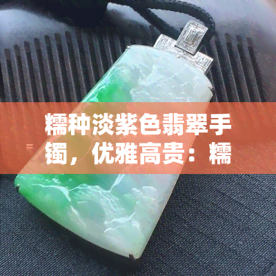 糯种淡紫色翡翠手镯，优雅高贵：糯种淡紫色翡翠手镯，展现女性的独特魅力