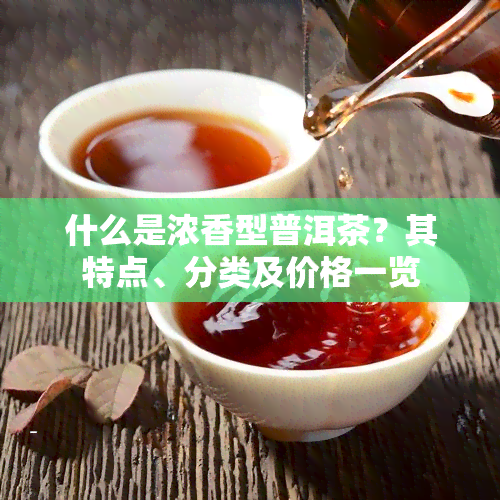 什么是浓香型普洱茶？其特点、分类及价格一览