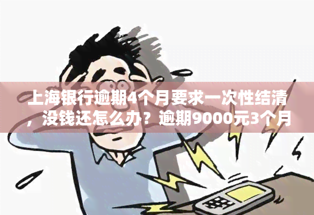 上海银行逾期4个月要求一次性结清，没钱还怎么办？逾期9000元3个月影响、协商还款与全额还款期限解析