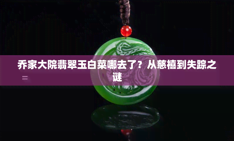 乔家大院翡翠玉白菜哪去了？从慈禧到失踪之谜