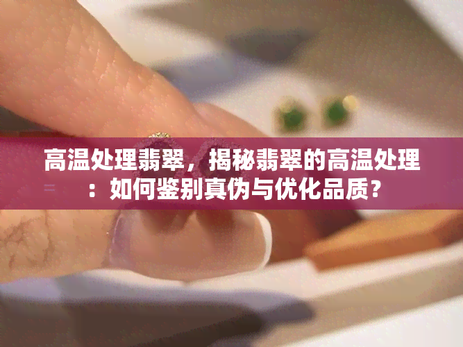 高温处理翡翠，揭秘翡翠的高温处理：如何鉴别真伪与优化品质？