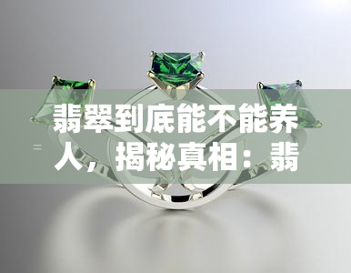 翡翠到底能不能养人，揭秘真相：翡翠真的能养人吗？