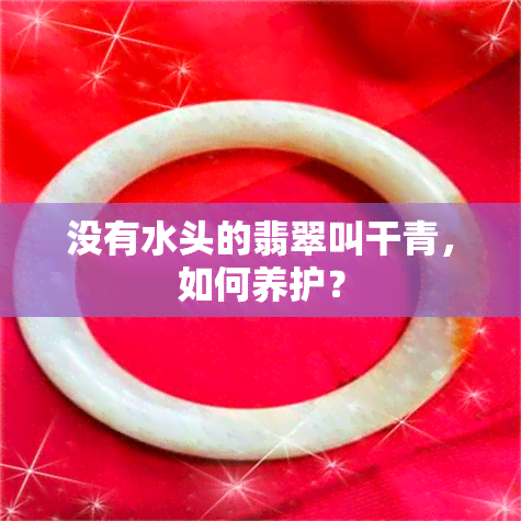 没有水头的翡翠叫干青，如何养护？