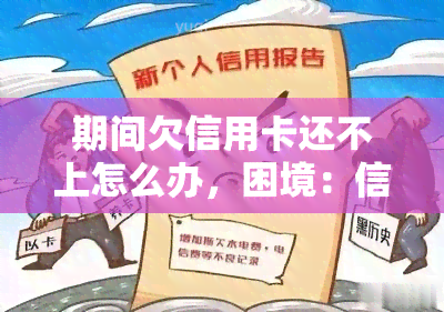 期间欠信用卡还不上怎么办，困境：信用卡还款难题该如何解决？