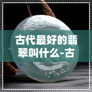 古代更好的翡翠叫什么-古代更好的翡翠叫什么名字