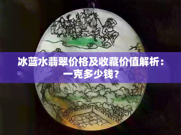 冰蓝水翡翠价格及收藏价值解析：一克多少钱？