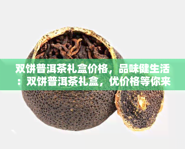 双饼普洱茶礼盒价格，品味健生活：双饼普洱茶礼盒，优价格等你来选购！