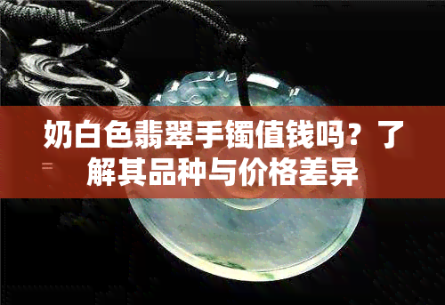 奶白色翡翠手镯值钱吗？了解其品种与价格差异