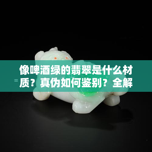 像啤绿的翡翠是什么材质？真伪如何鉴别？全解啤瓶绿翡翠种类与特点