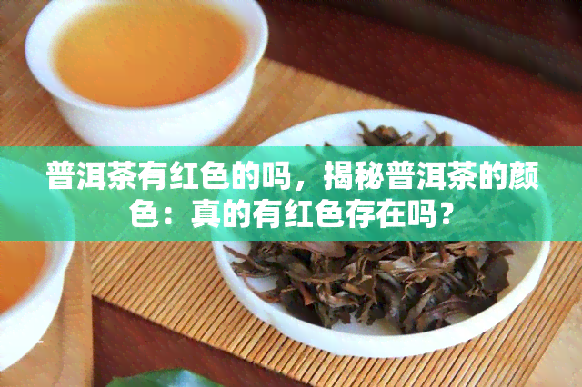 普洱茶有红色的吗，揭秘普洱茶的颜色：真的有红色存在吗？