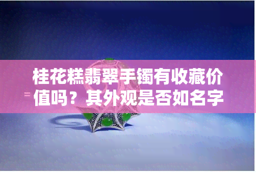 桂花糕翡翠手镯有收藏价值吗？其外观是否如名字一般令人喜爱，价格又如何呢？