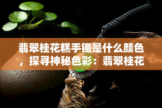 翡翠桂花糕手镯是什么颜色，探寻神秘色彩：翡翠桂花糕手镯的真正颜色是什么？