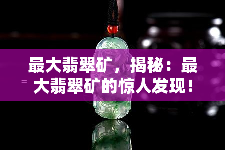 更大翡翠矿，揭秘：更大翡翠矿的惊人发现！