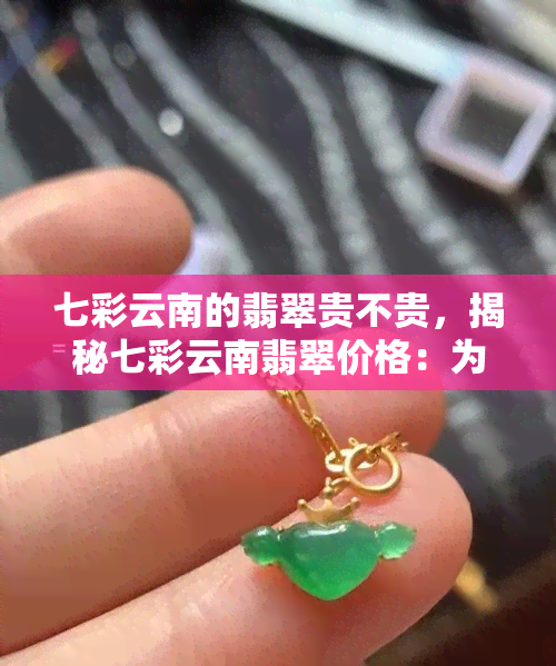 七彩云南的翡翠贵不贵，揭秘七彩云南翡翠价格：为何它如此昂贵？