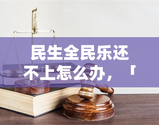 民生全民乐还不上怎么办，「民生全民乐」贷款逾期未还解决方法