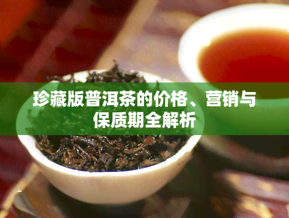 珍藏版普洱茶的价格、营销与保质期全解析