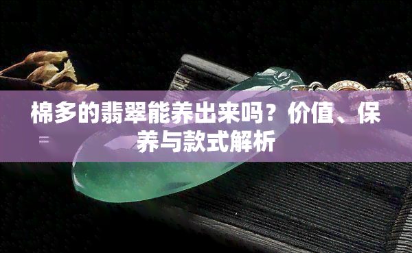 棉多的翡翠能养出来吗？价值、保养与款式解析