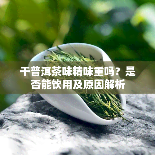 干普洱茶味精味重吗？是否能饮用及原因解析