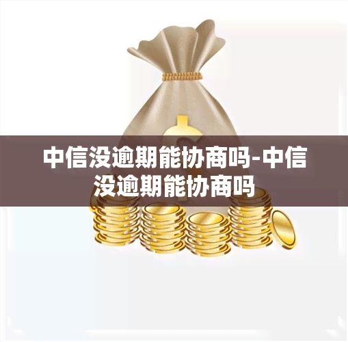 中信没逾期能协商吗-中信没逾期能协商吗