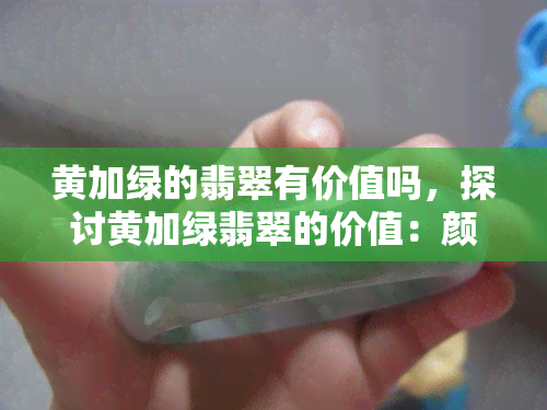 黄加绿的翡翠有价值吗，探讨黄加绿翡翠的价值：颜色搭配的重要性