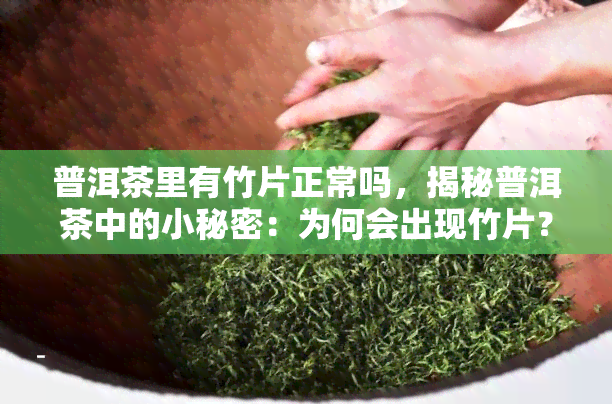 普洱茶里有竹片正常吗，揭秘普洱茶中的小秘密：为何会出现竹片？