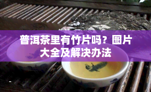 普洱茶里有竹片吗？图片大全及解决办法