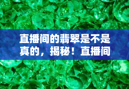 直播间的翡翠是不是真的，揭秘！直播间售卖的翡翠是否真实可靠？