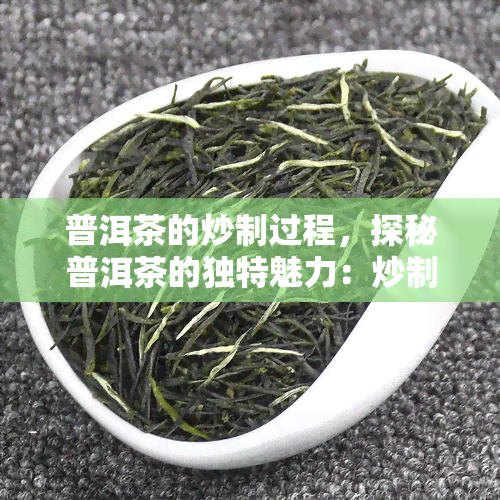 普洱茶的炒制过程，探秘普洱茶的独特魅力：炒制过程全解析