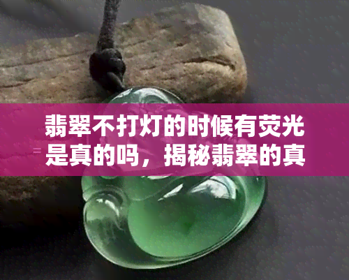 翡翠不打灯的时候有荧光是真的吗，揭秘翡翠的真相：不打灯时是否有荧光？