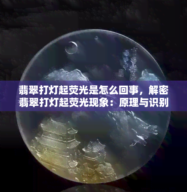 翡翠打灯起荧光是怎么回事，解密翡翠打灯起荧光现象：原理与识别方法