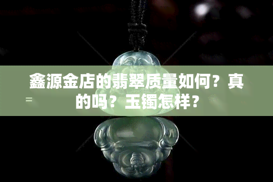 鑫源金店的翡翠质量如何？真的吗？玉镯怎样？