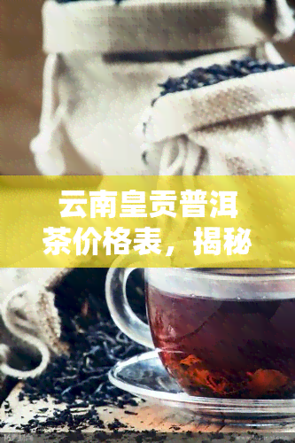 云南皇贡普洱茶价格表，揭秘云南皇贡普洱茶价格表，一文看懂市场行情！