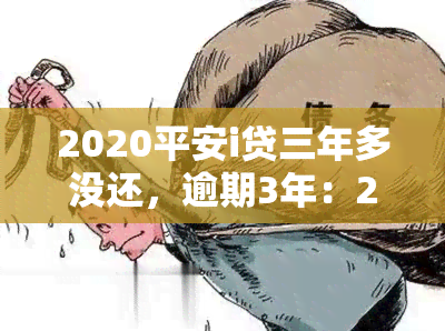 2020平安i贷三年多没还，逾期3年：2020平安i贷仍未偿还