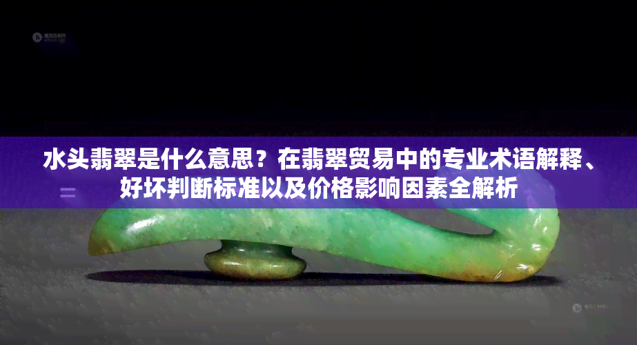 水头翡翠是什么意思？在翡翠贸易中的专业术语解释、好坏判断标准以及价格影响因素全解析