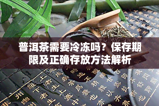 普洱茶需要冷冻吗？保存期限及正确存放方法解析