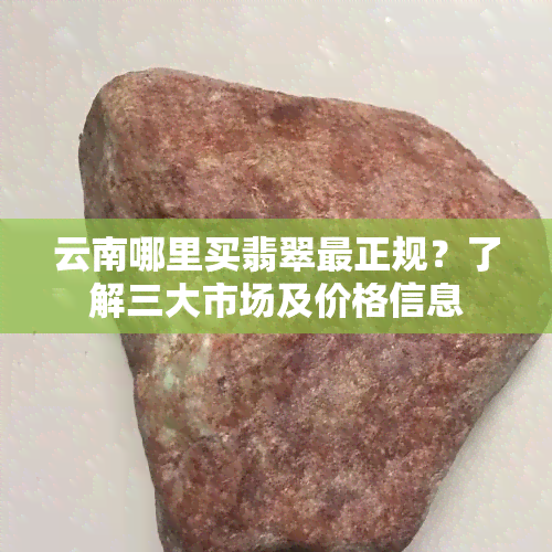 云南哪里买翡翠最正规？了解三大市场及价格信息