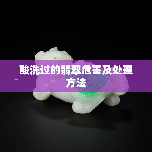 酸洗过的翡翠危害及处理方法