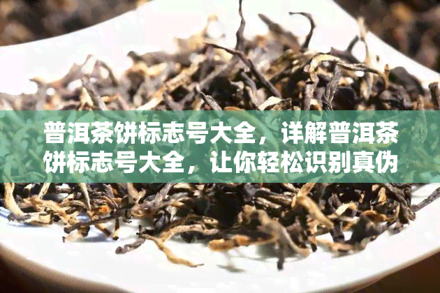 普洱茶饼标志号大全，详解普洱茶饼标志号大全，让你轻松识别真伪！