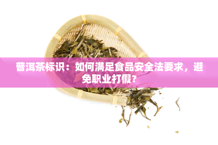 普洱茶标识：如何满足食品安全法要求，避免职业打假？