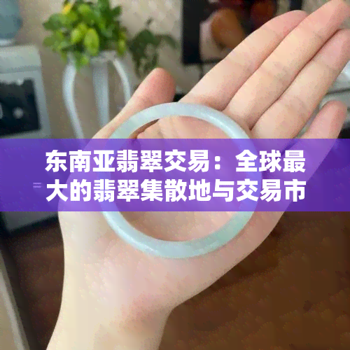 东南亚翡翠交易：全球更大的翡翠集散地与交易市场