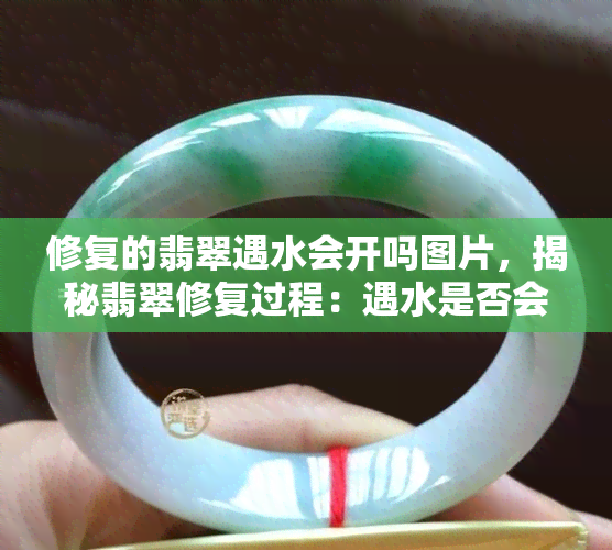 修复的翡翠遇水会开吗图片，揭秘翡翠修复过程：遇水是否会开裂？看图了解