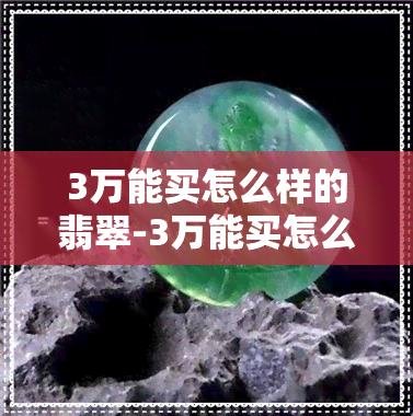 3万能买怎么样的翡翠-3万能买怎么样的翡翠手镯