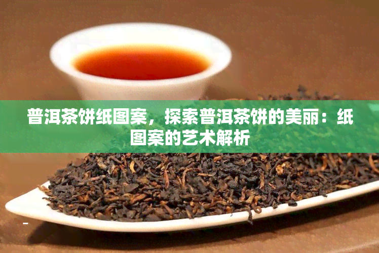 普洱茶饼纸图案，探索普洱茶饼的美丽：纸图案的艺术解析