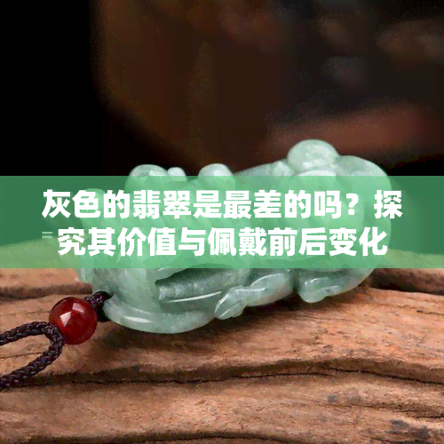 灰色的翡翠是最差的吗？探究其价值与佩戴前后变化