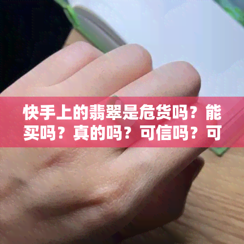 快手上的翡翠是危货吗？能买吗？真的吗？可信吗？可靠吗？快手上卖的翡翠是真的吗？快手上卖翡翠的很便宜是真的吗？