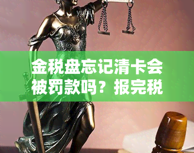 金税盘忘记清卡会被罚款吗？报完税后未清卡可能面临罚款风险