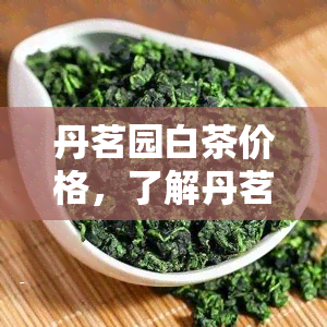 丹茗园白茶价格，了解丹茗园白茶价格，品味优质茶叶的美味与价值