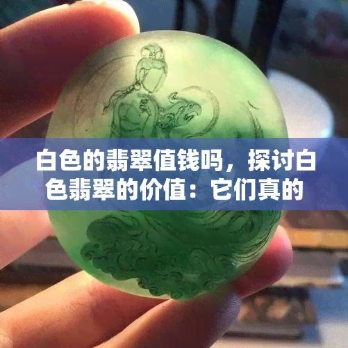 白色的翡翠值钱吗，探讨白色翡翠的价值：它们真的值得投资吗？