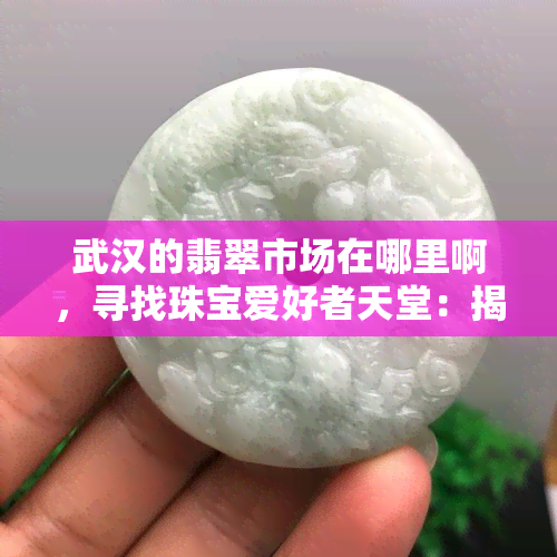 武汉的翡翠市场在哪里啊，寻找珠宝爱好者天堂：揭秘武汉翡翠市场的具 *** 置