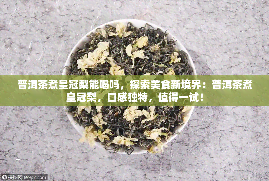 普洱茶煮皇冠梨能喝吗，探索美食新境界：普洱茶煮皇冠梨，口感独特，值得一试！